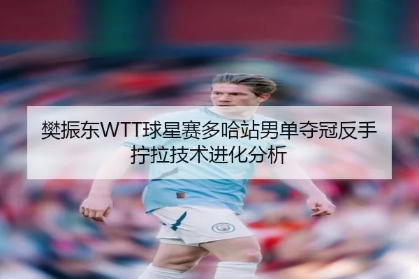 樊振东WTT球星赛多哈站男单夺冠反手拧拉技术进化分析