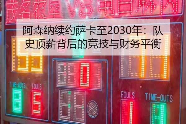 阿森纳续约萨卡至2030年：队史顶薪背后的竞技与财务平衡
